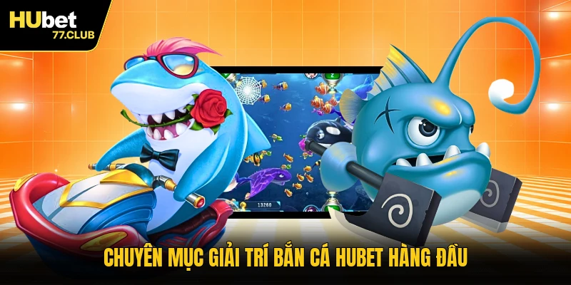 Chuyên mục giải trí bắn cá HUBET hàng đầu